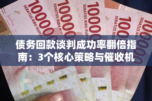 武汉债务回款谈判成功率翻倍指南：3个核心策略与催收机构避坑法则