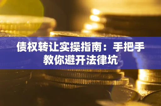 武汉债权转让实操指南：手把手教你避开法律坑
