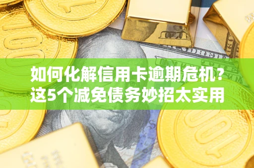 武汉如何化解信用卡逾期危机？这5个减免债务妙招太实用