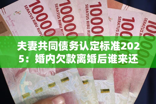 武汉夫妻共同债务认定标准2025:婚内欠款离婚后谁来还? 武汉夫妻共同债务认定标准2025:婚内欠款离婚后谁来还?