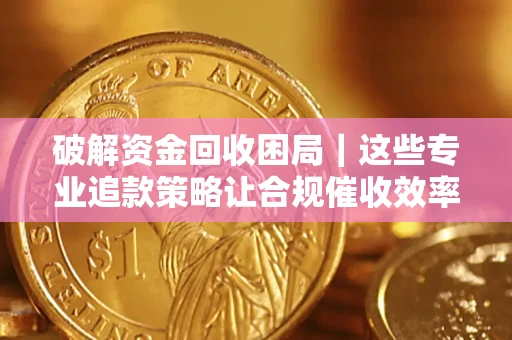 武汉破解资金回收困局｜这些专业追款策略让合规催收效率翻倍