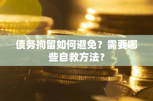 武汉债务拘留如何避免？需要哪些自救方法？