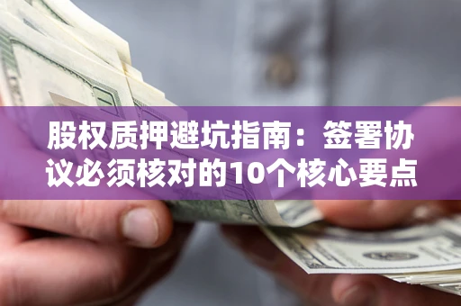 武汉股权质押避坑指南:签署协议必须核对的10个核心要点 武汉股权质押避坑指南:签署协议必须核对的10个核心要点