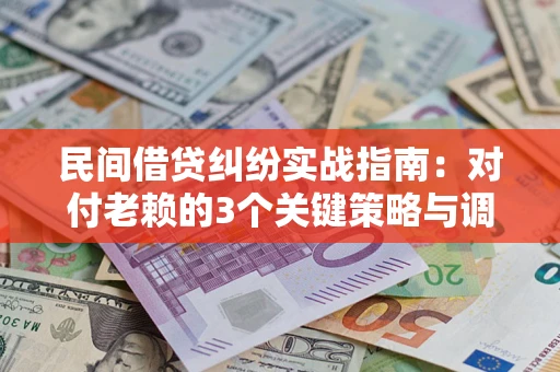 武汉民间借贷纠纷实战指南：对付老赖的3个关键策略与调解盲区解析