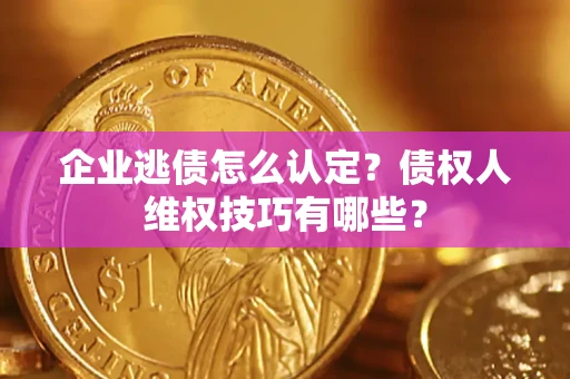 武汉企业逃债怎么认定？债权人维权技巧有哪些？