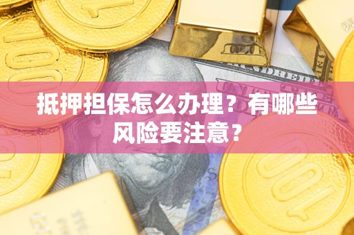 武汉抵押担保怎么办理？有哪些风险要注意？