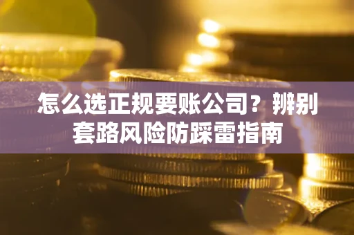 武汉怎么选正规要账公司？辨别套路风险防踩雷指南