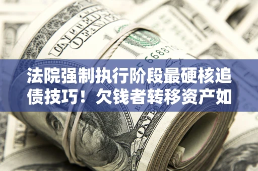 武汉法院强制执行阶段最硬核追债技巧！欠钱者转移资产如何破解？