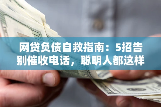 武汉网贷负债自救指南：5招告别催收电话，聪明人都这样做