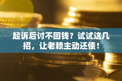 武汉起诉后讨不回钱？试试这几招，让老赖主动还债！