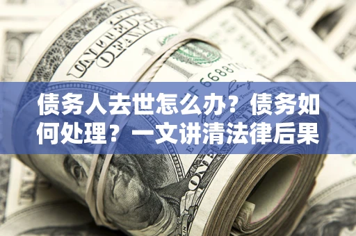 武汉债务人去世怎么办？债务如何处理？一文讲清法律后果