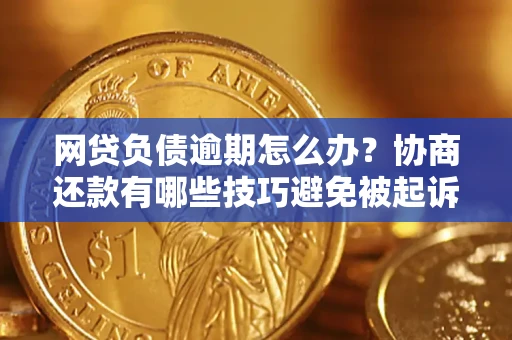 武汉网贷负债逾期怎么办？协商还款有哪些技巧避免被起诉？