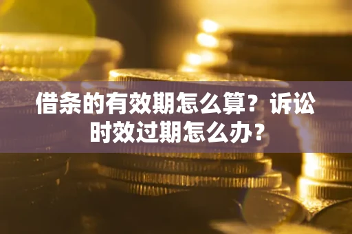 武汉借条的有效期怎么算？诉讼时效过期怎么办？