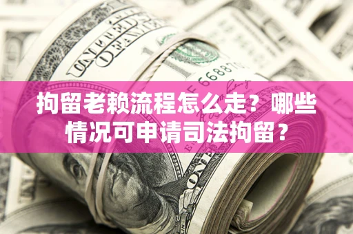武汉拘留老赖流程怎么走？哪些情况可申请司法拘留？