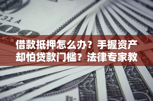 武汉借款抵押怎么办？手握资产却怕贷款门槛？法律专家教你办抵押不踩坑