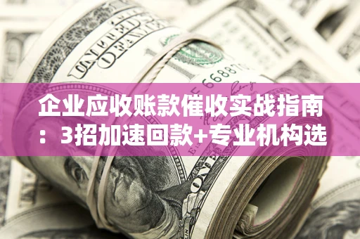 武汉企业应收账款催收实战指南：3招加速回款+专业机构选择避坑