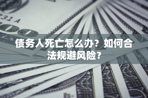 武汉债务人死亡怎么办？如何合法规避风险？