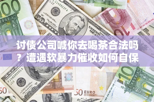 武汉讨债公司喊你去喝茶合法吗？遭遇软暴力催收如何自保？