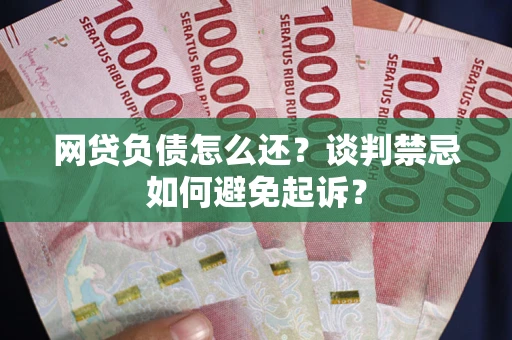 武汉网贷负债怎么还？谈判禁忌如何避免起诉？