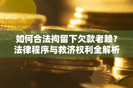 武汉如何合法拘留下欠款老赖？法律程序与救济权利全解析