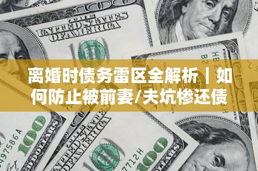 武汉离婚时债务雷区全解析｜如何防止被前妻/夫坑惨还债？