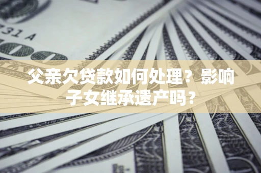 武汉父亲欠贷款如何处理?影响子女继承遗产吗? 武汉父亲欠贷款如何处理?影响子女继承遗产吗?