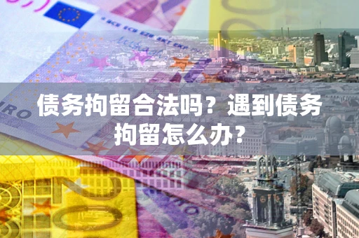 武汉债务拘留合法吗？遇到债务拘留怎么办？