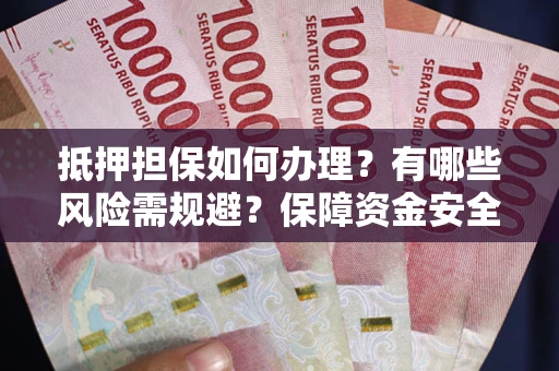 武汉抵押担保如何办理？有哪些风险需规避？保障资金安全