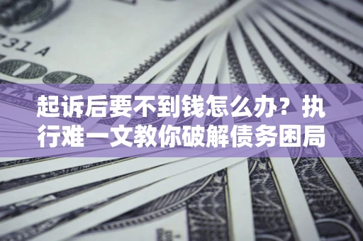 武汉起诉后要不到钱怎么办？执行难一文教你破解债务困局
