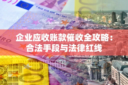 武汉企业应收账款催收全攻略：合法手段与法律红线