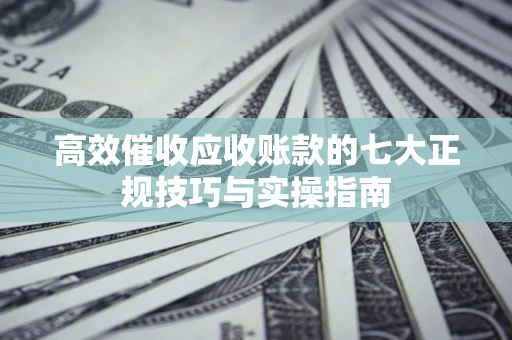 武汉高效催收应收账款的七大正规技巧与实操指南