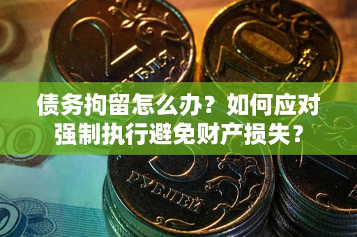 武汉债务拘留怎么办？如何应对强制执行避免财产损失？