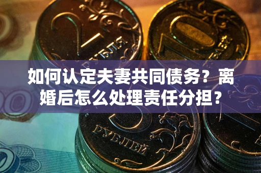 武汉如何认定夫妻共同债务？离婚后怎么处理责任分担？