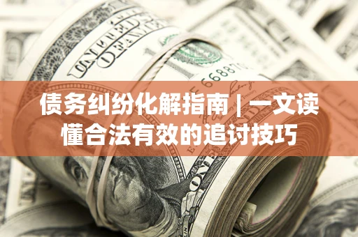 武汉债务纠纷化解指南 | 一文读懂合法有效的追讨技巧
