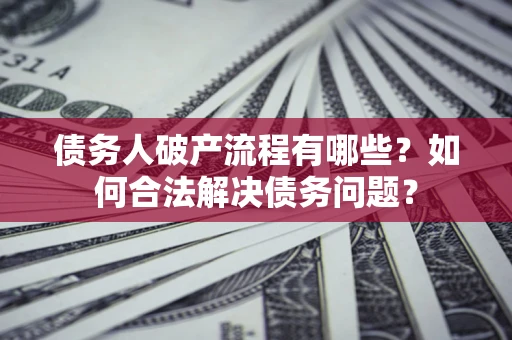 武汉债务人破产流程有哪些？如何合法解决债务问题？