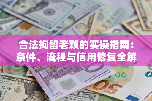 武汉合法拘留老赖的实操指南：条件、流程与信用修复全解析