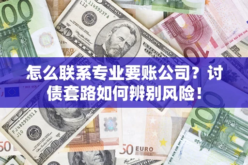 武汉怎么联系专业要账公司？讨债套路如何辨别风险！