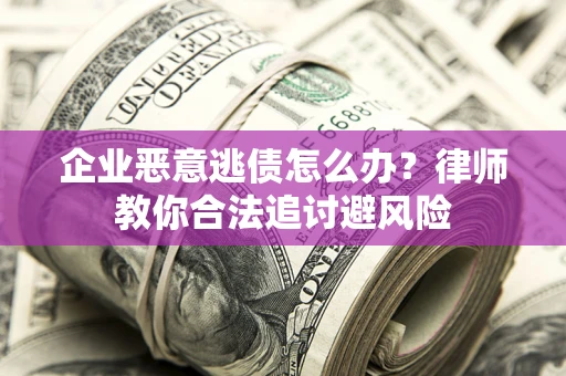 武汉企业恶意逃债怎么办？律师教你合法追讨避风险
