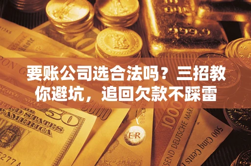 武汉要账公司选合法吗？三招教你避坑，追回欠款不踩雷