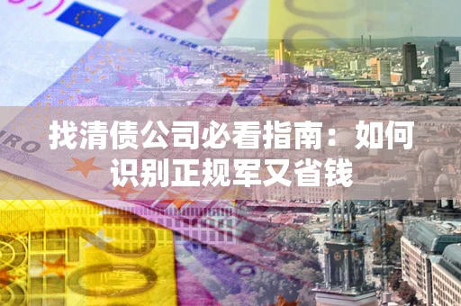 武汉找清债公司必看指南：如何识别正规军又省钱