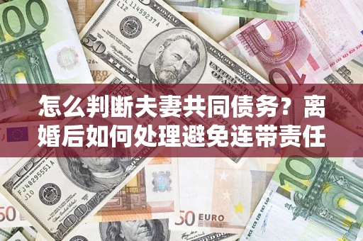武汉怎么判断夫妻共同债务？离婚后如何处理避免连带责任？
