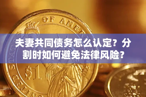 武汉夫妻共同债务怎么认定？分割时如何避免法律风险？