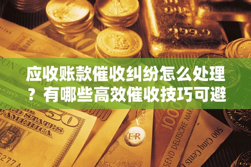 武汉应收账款催收纠纷怎么处理？有哪些高效催收技巧可避免坏账？