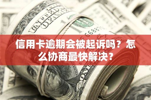 武汉信用卡逾期会被起诉吗？怎么协商最快解决？
