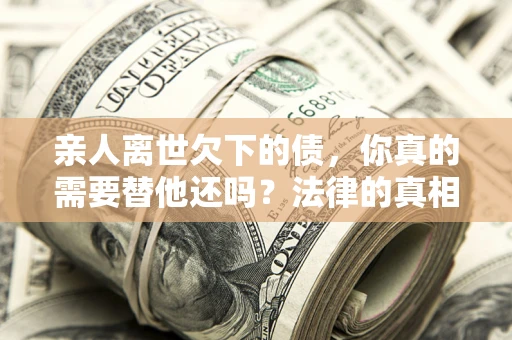 武汉亲人离世欠下的债，你真的需要替他还吗？法律的真相或许与你想的不一样