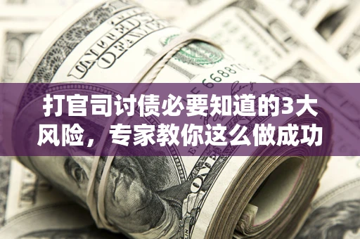 武汉打官司讨债必要知道的3大风险，专家教你这么做成功率飙升