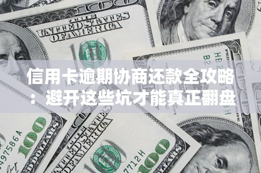 武汉信用卡逾期协商还款全攻略：避开这些坑才能真正翻盘