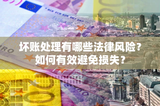 武汉坏账处理有哪些法律风险？如何有效避免损失？
